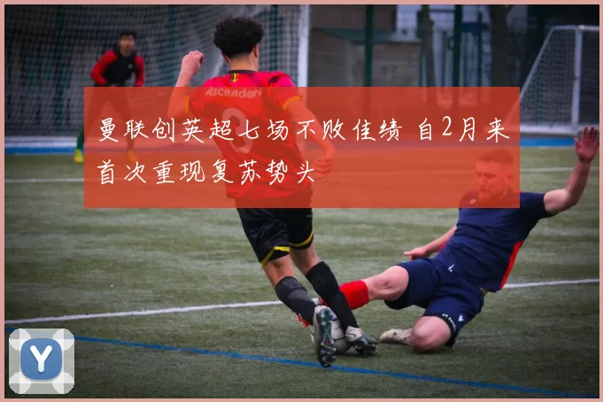 曼联创英超七场不败佳绩 自2月来首次重现复苏势头